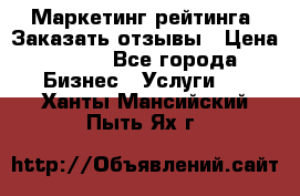 Маркетинг рейтинга. Заказать отзывы › Цена ­ 600 - Все города Бизнес » Услуги   . Ханты-Мансийский,Пыть-Ях г.